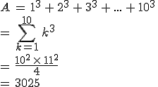 A\,=\,1^3\,+\,2^3\,+\,3^3\,+\,...\,+\,10^3\,\\=\,\sum_{k=1}^{10}\,k^3\,\\=\,\frac{10^2\,\times  \,11^2}{4}\,\\=\,3025